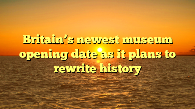 Britain’s newest museum opening date as it plans to rewrite history 